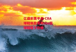 亿盛彩票平台-CBA球鞋新款发布cba篮球鞋鞋子价格